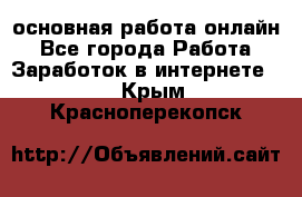 основная работа онлайн - Все города Работа » Заработок в интернете   . Крым,Красноперекопск